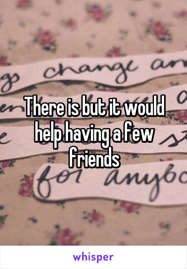 There is but it would help having a few friends