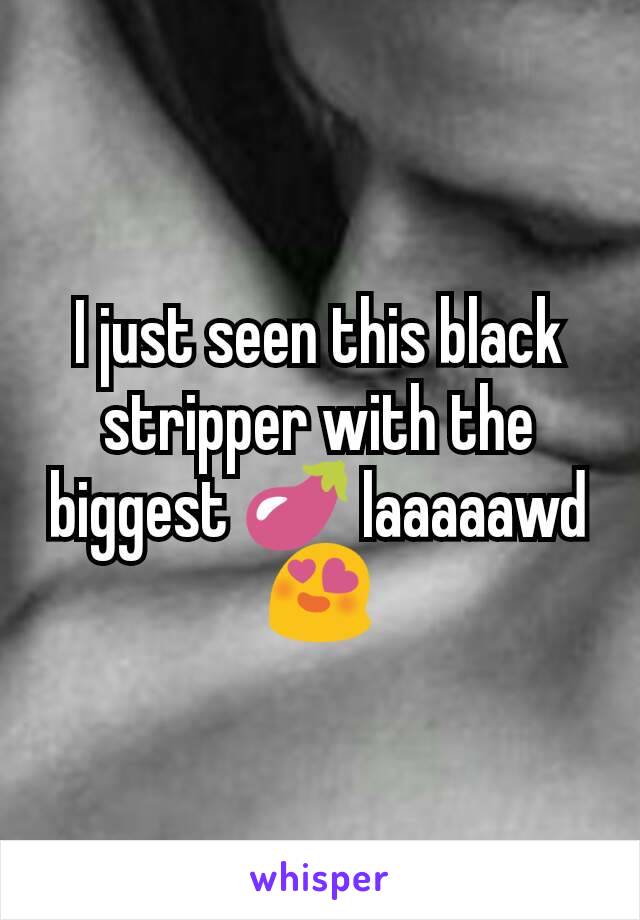 I just seen this black stripper with the biggest 🍆 laaaaawd😍