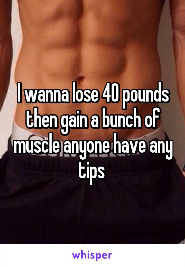 I wanna lose 40 pounds then gain a bunch of muscle anyone have any tips 