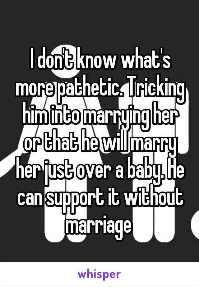 I don't know what's more pathetic. Tricking him into marrying her or that he will marry her just over a baby. He can support it without marriage 