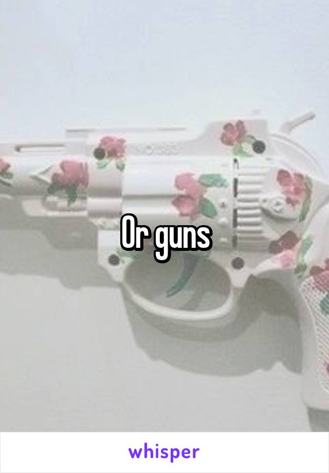 Or guns