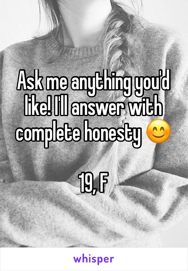 Ask me anything you'd like! I'll answer with complete honesty 😊

19, F