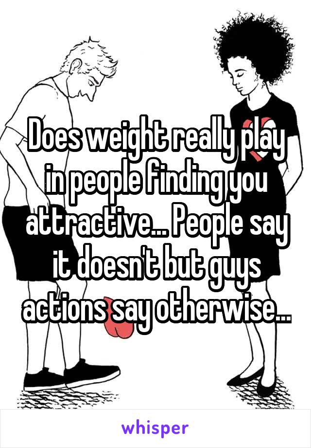 Does weight really play in people finding you attractive... People say it doesn't but guys actions say otherwise...