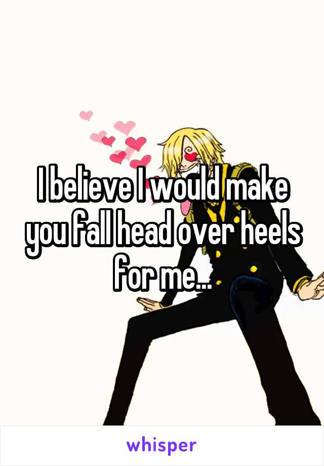 I believe I would make you fall head over heels for me...