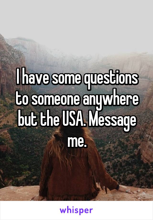 I have some questions to someone anywhere but the USA. Message me.