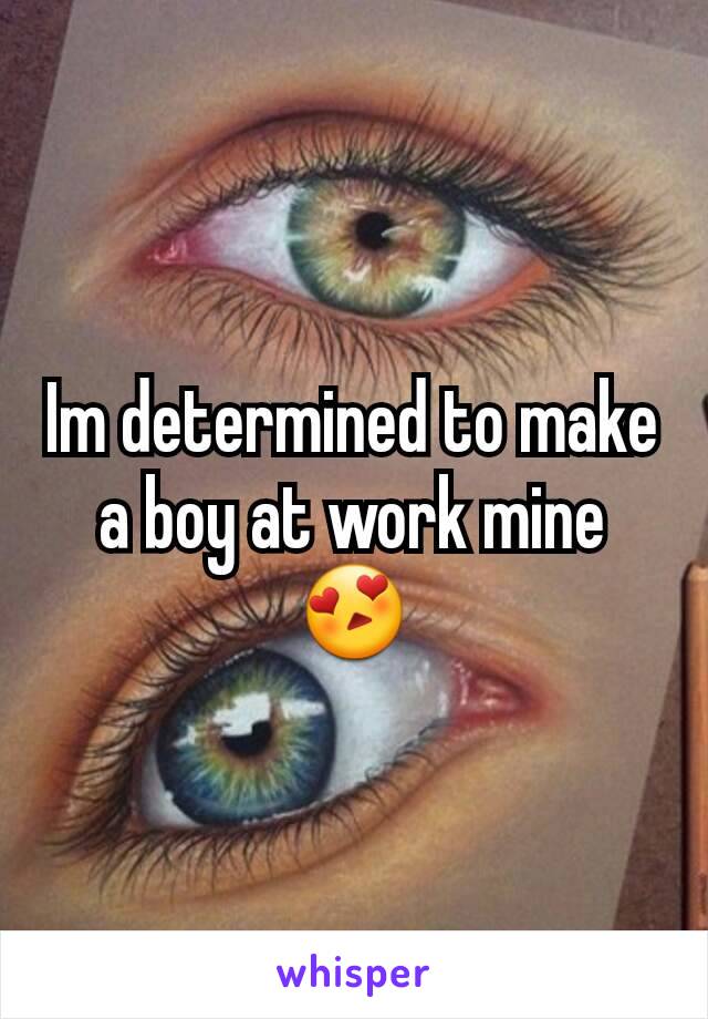 Im determined to make a boy at work mine 😍