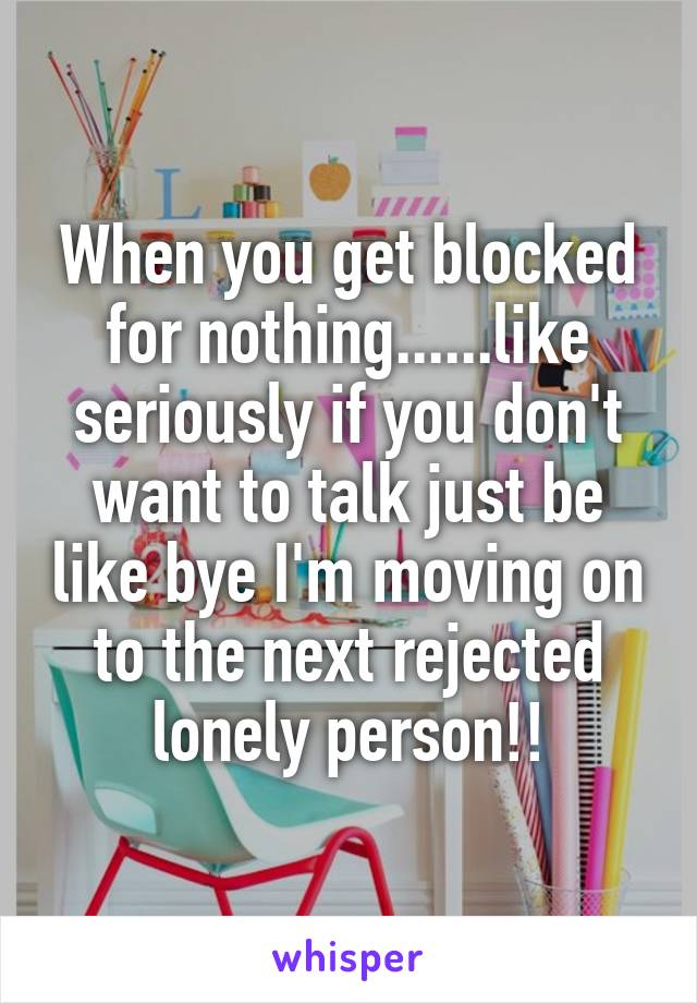 When you get blocked for nothing......like seriously if you don't want to talk just be like bye I'm moving on to the next rejected lonely person!!