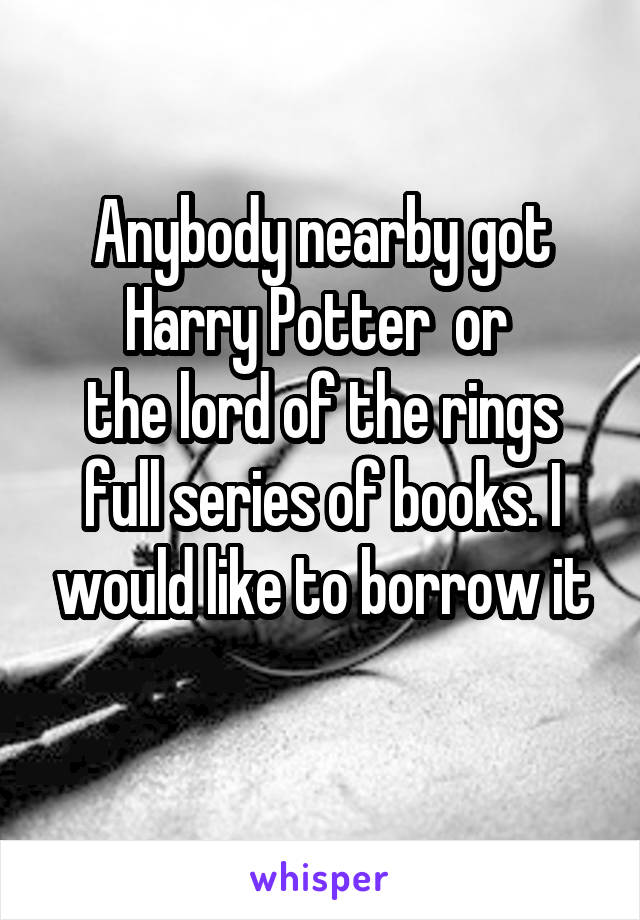 Anybody nearby got Harry Potter  or 
the lord of the rings full series of books. I would like to borrow it
