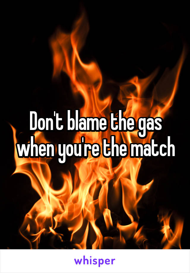 Don't blame the gas when you're the match