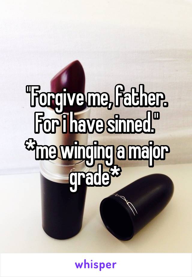 "Forgive me, father. For i have sinned."
*me winging a major grade* 