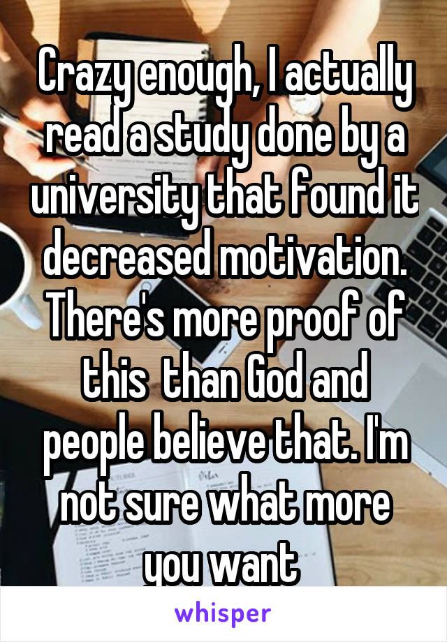 Crazy enough, I actually read a study done by a university that found it decreased motivation. There's more proof of this  than God and people believe that. I'm not sure what more you want 