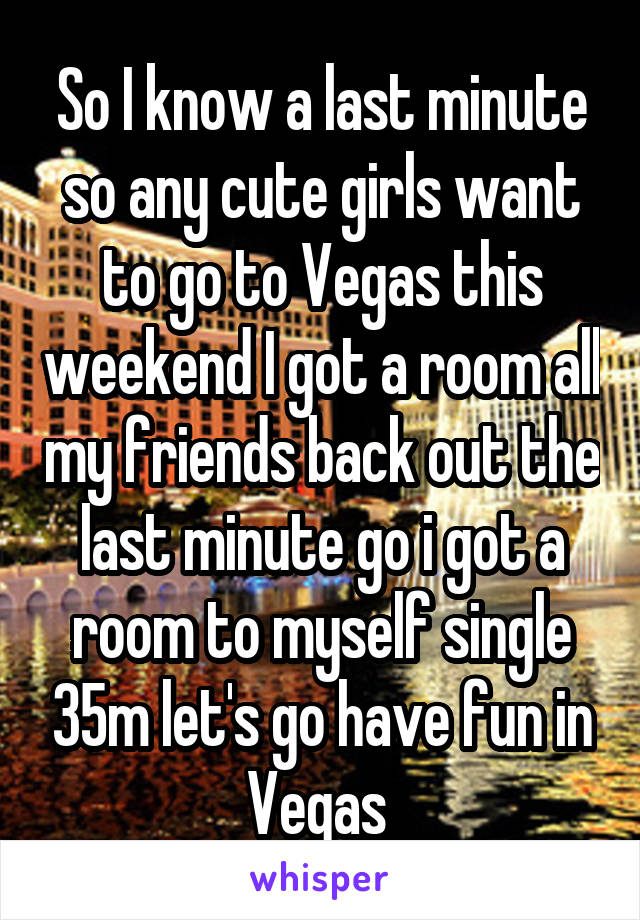 So I know a last minute so any cute girls want to go to Vegas this weekend I got a room all my friends back out the last minute go i got a room to myself single 35m let's go have fun in Vegas 