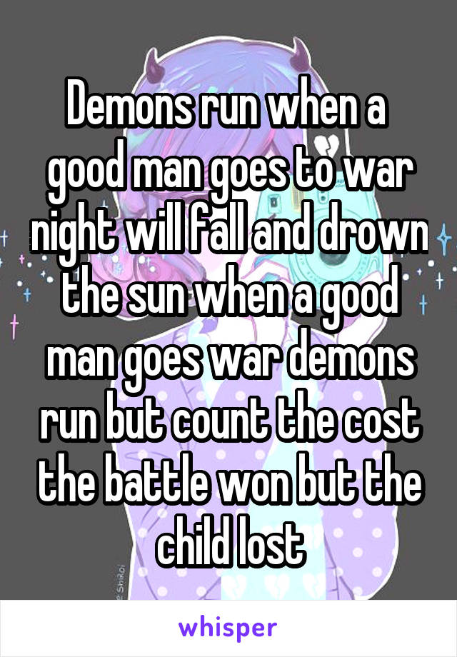 Demons run when a  good man goes to war night will fall and drown the sun when a good man goes war demons run but count the cost the battle won but the child lost