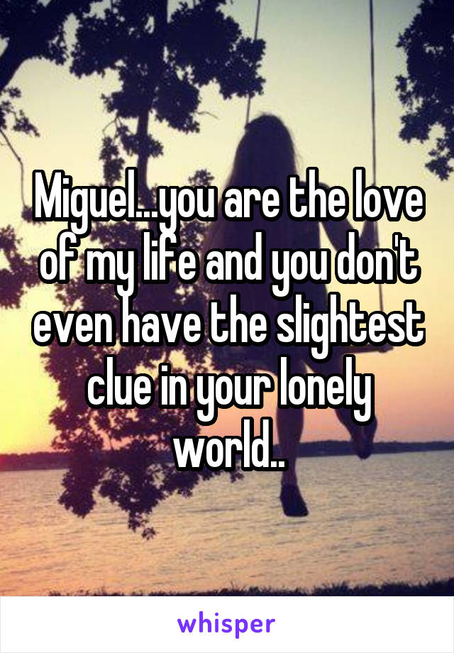 Miguel...you are the love of my life and you don't even have the slightest clue in your lonely world..