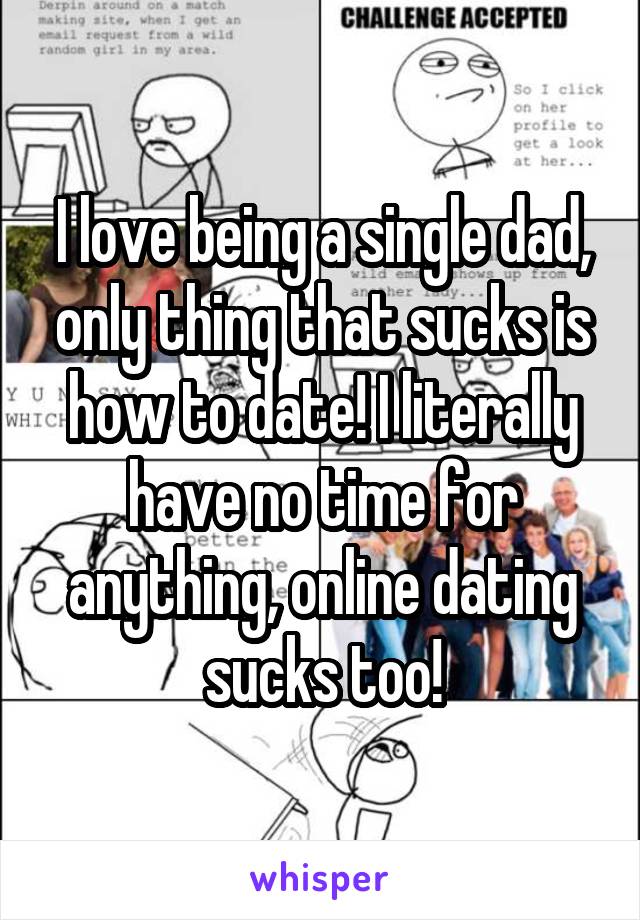 I love being a single dad, only thing that sucks is how to date! I literally have no time for anything, online dating sucks too!