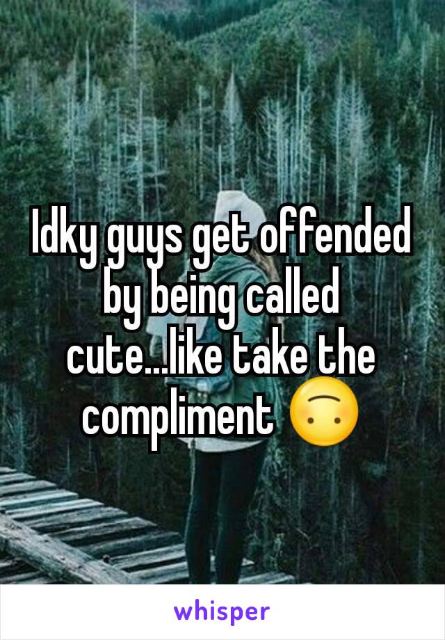 Idky guys get offended by being called cute...like take the compliment 🙃