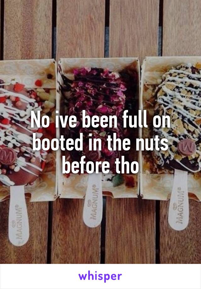 No ive been full on booted in the nuts before tho