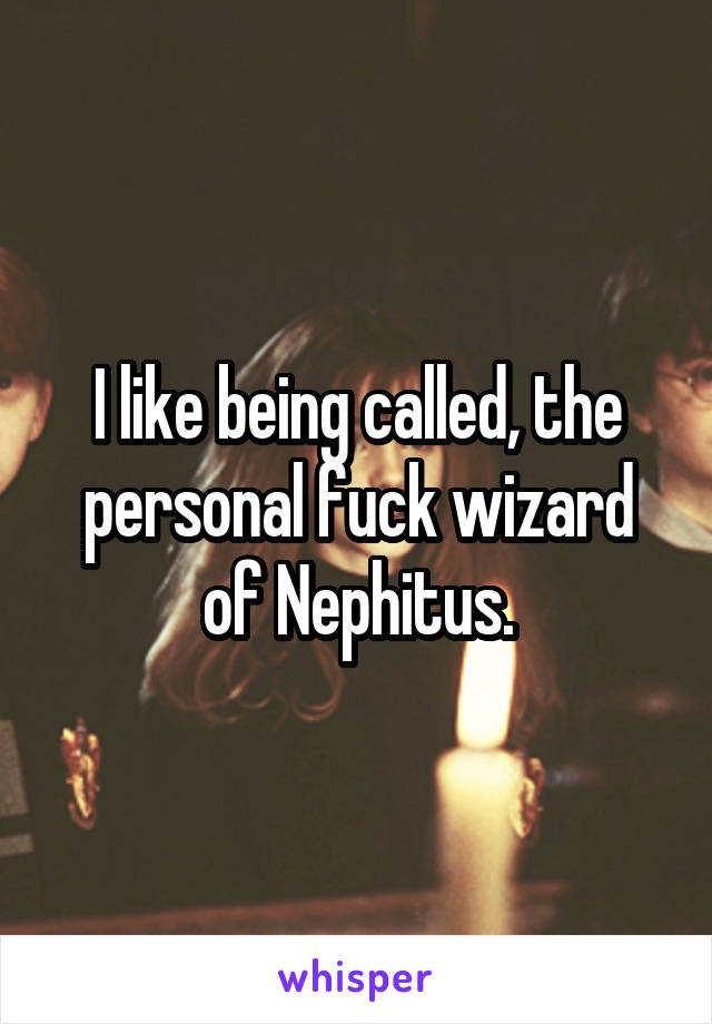 I like being called, the personal fuck wizard of Nephitus.