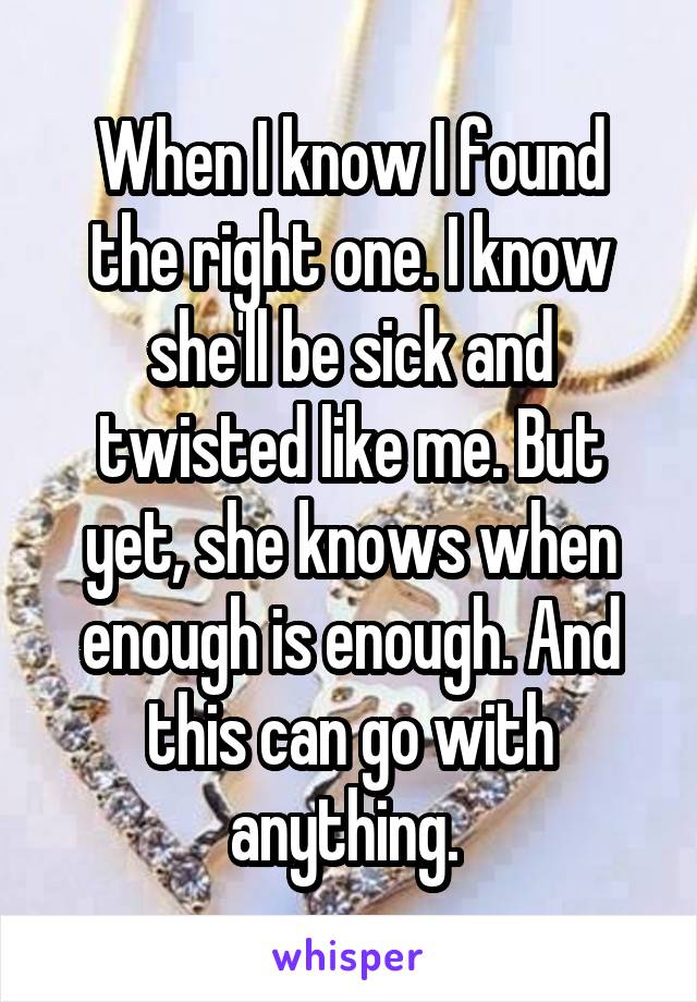 When I know I found the right one. I know she'll be sick and twisted like me. But yet, she knows when enough is enough. And this can go with anything. 