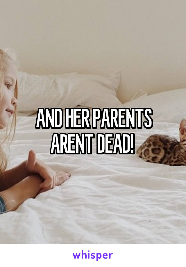 AND HER PARENTS ARENT DEAD! 