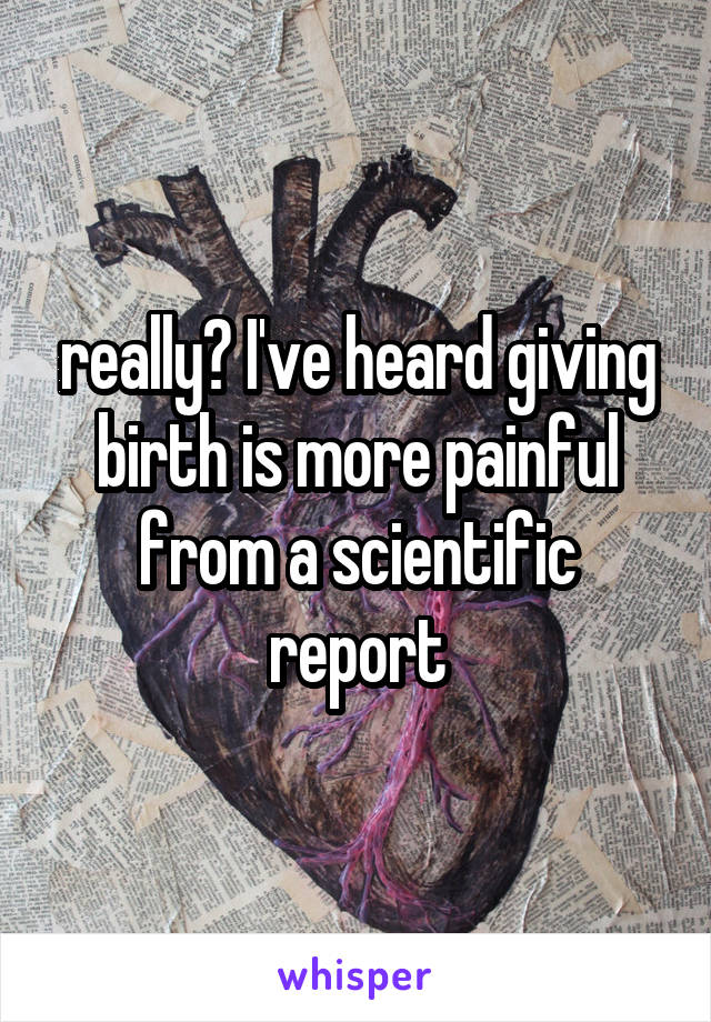 really? I've heard giving birth is more painful from a scientific report