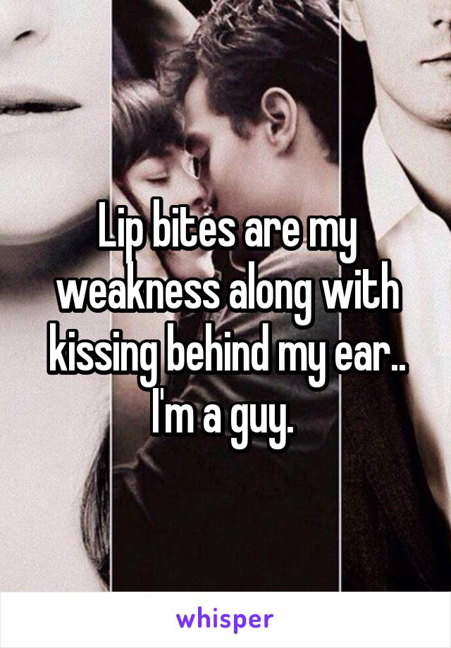 Lip bites are my weakness along with kissing behind my ear.. I'm a guy. 