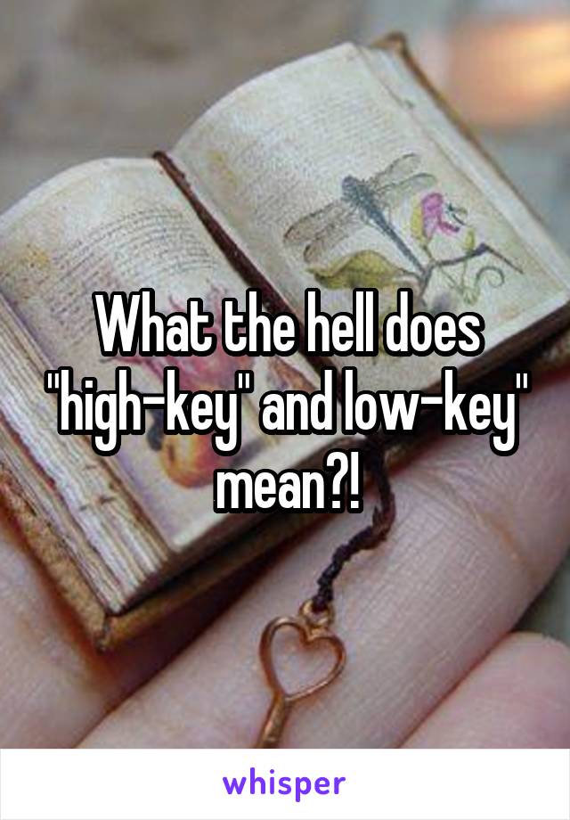 What the hell does "high-key" and low-key" mean?!