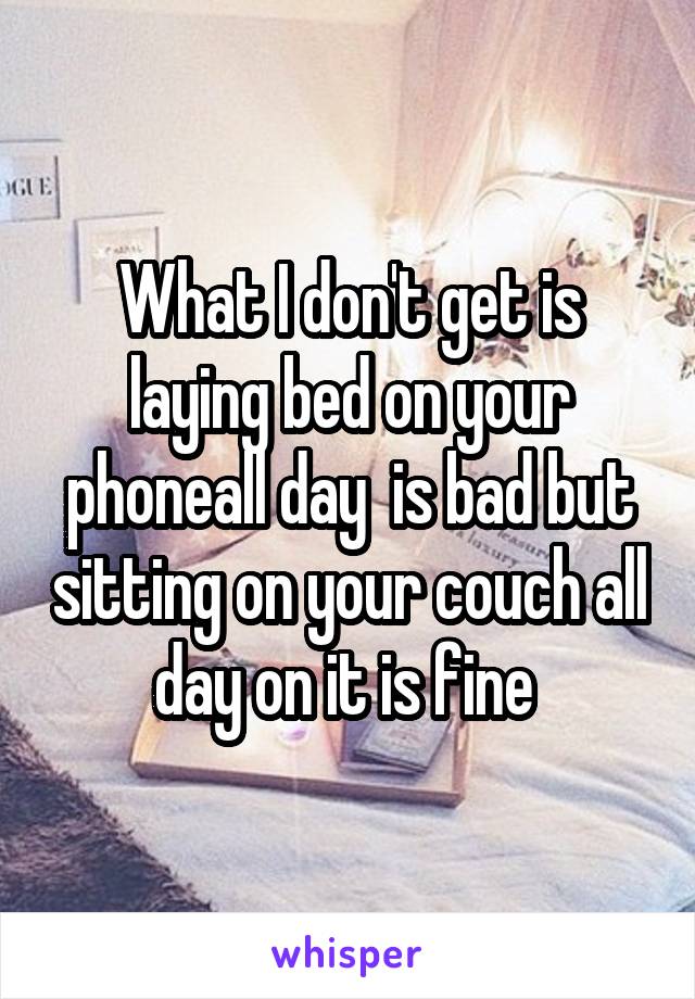 What I don't get is laying bed on your phoneall day  is bad but sitting on your couch all day on it is fine 