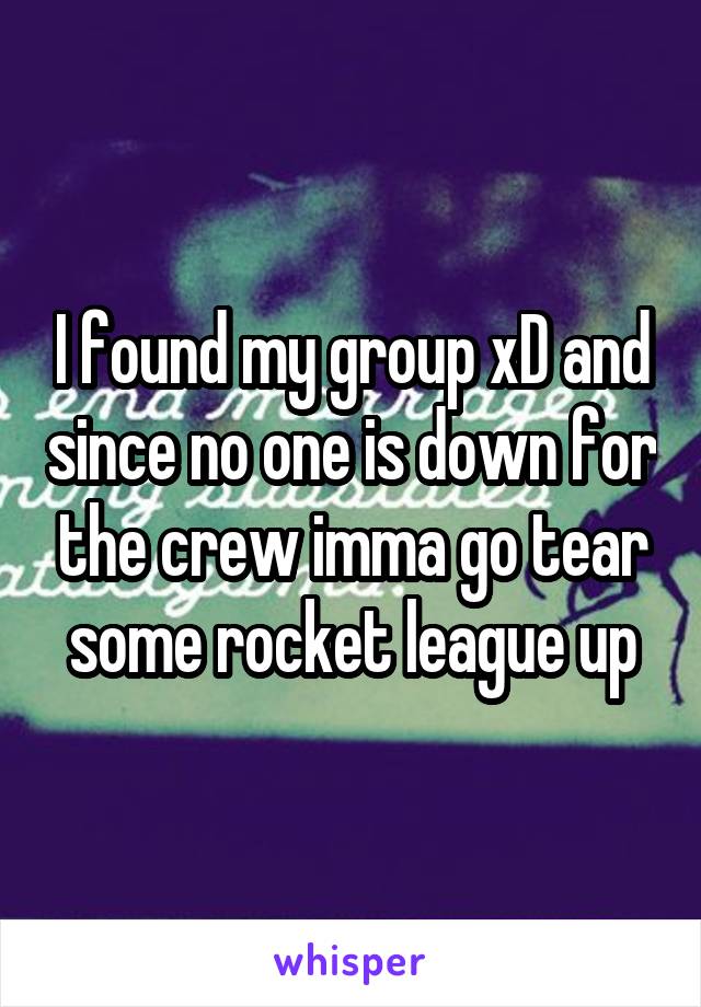 I found my group xD and since no one is down for the crew imma go tear some rocket league up