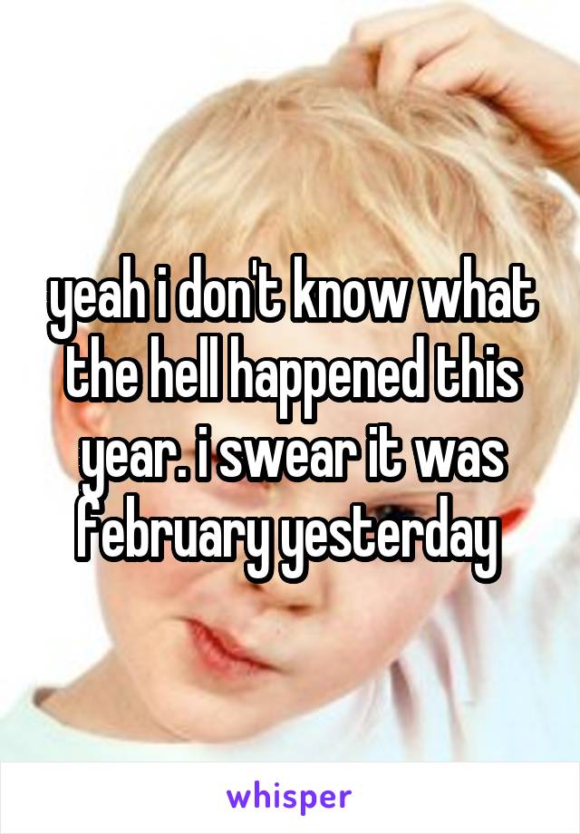 yeah i don't know what the hell happened this year. i swear it was february yesterday 