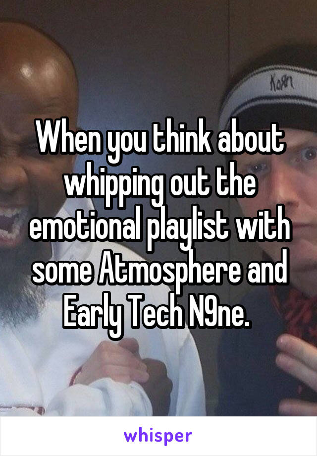 When you think about whipping out the emotional playlist with some Atmosphere and Early Tech N9ne. 