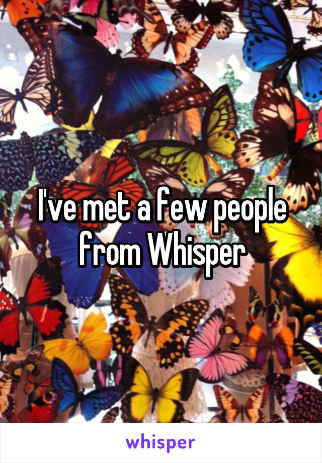 I've met a few people from Whisper