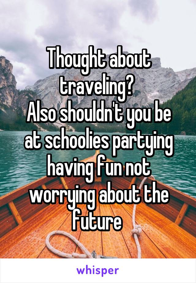 Thought about traveling? 
Also shouldn't you be at schoolies partying having fun not worrying about the future 