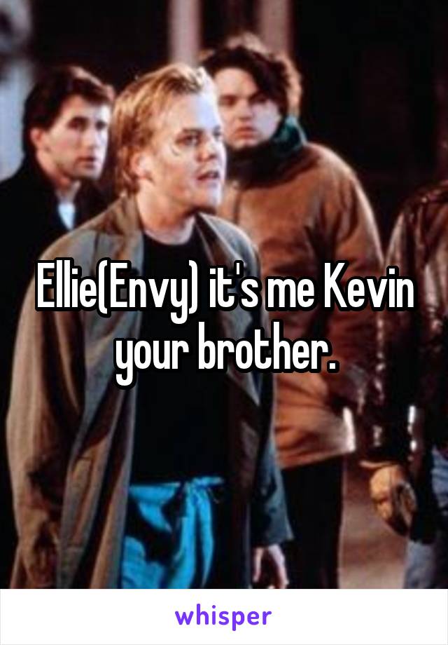Ellie(Envy) it's me Kevin your brother.