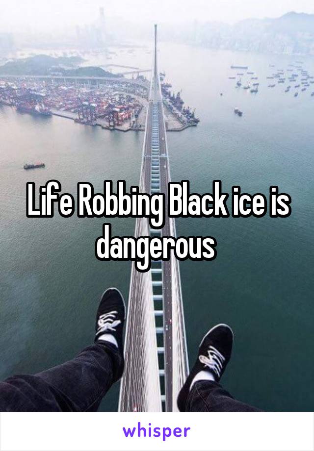 Life Robbing Black ice is dangerous 