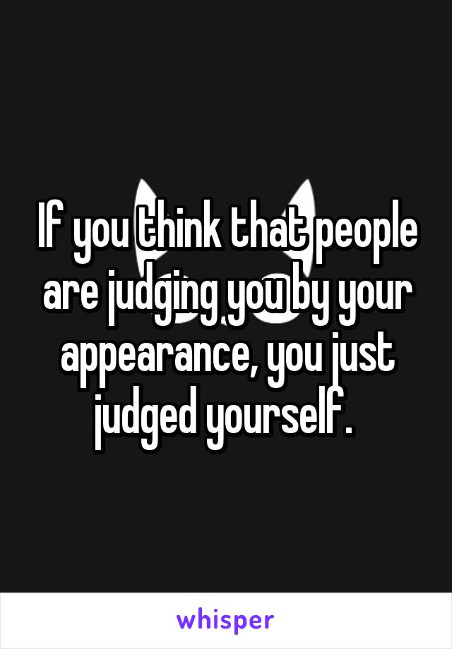 If you think that people are judging you by your appearance, you just judged yourself. 