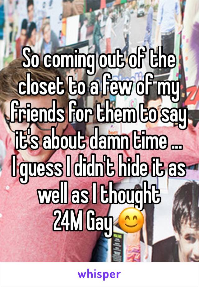 So coming out of the closet to a few of my friends for them to say it's about damn time ... 
I guess I didn't hide it as well as I thought
24M Gay 😊