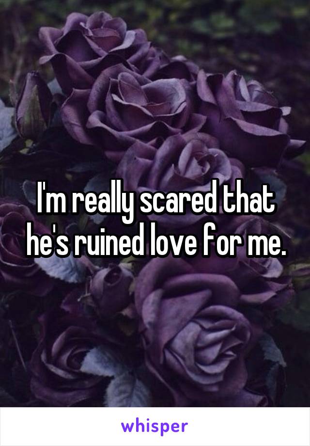 I'm really scared that he's ruined love for me.