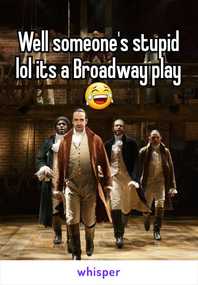 Well someone's stupid lol its a Broadway play 😂