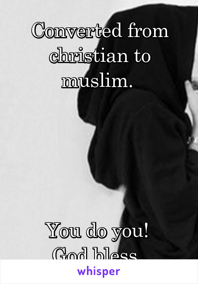 Converted from christian to muslim. 





You do you! 
God bless. 