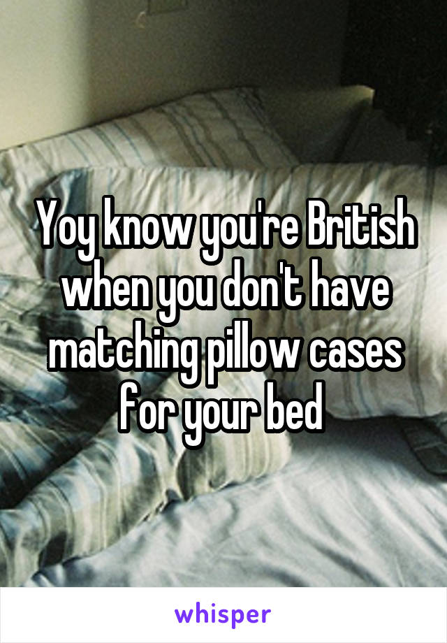 Yoy know you're British when you don't have matching pillow cases for your bed 