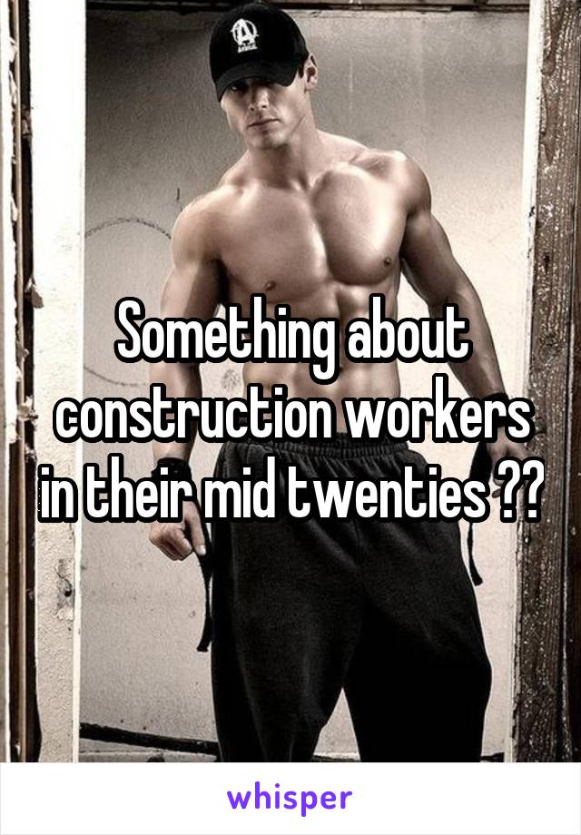 Something about construction workers in their mid twenties 😊🤔