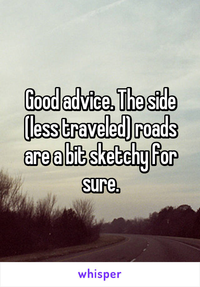 Good advice. The side (less traveled) roads are a bit sketchy for sure.