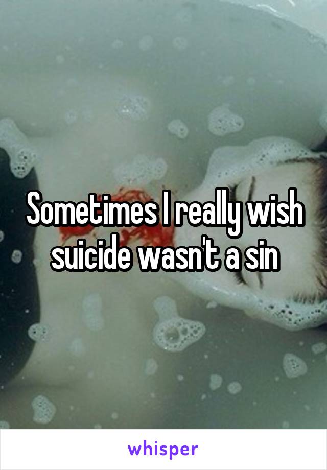 Sometimes I really wish suicide wasn't a sin