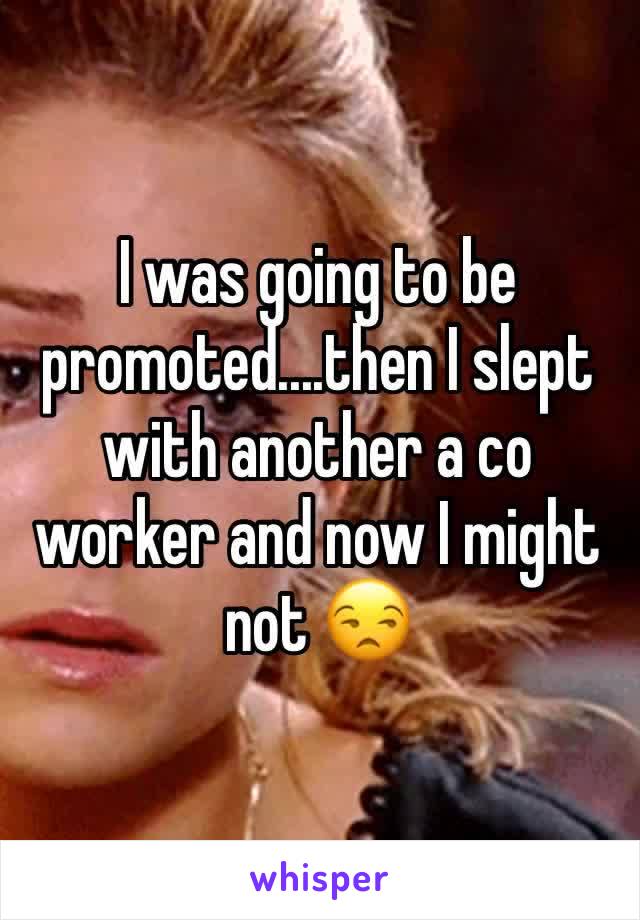 I was going to be promoted....then I slept with another a co worker and now I might not 😒