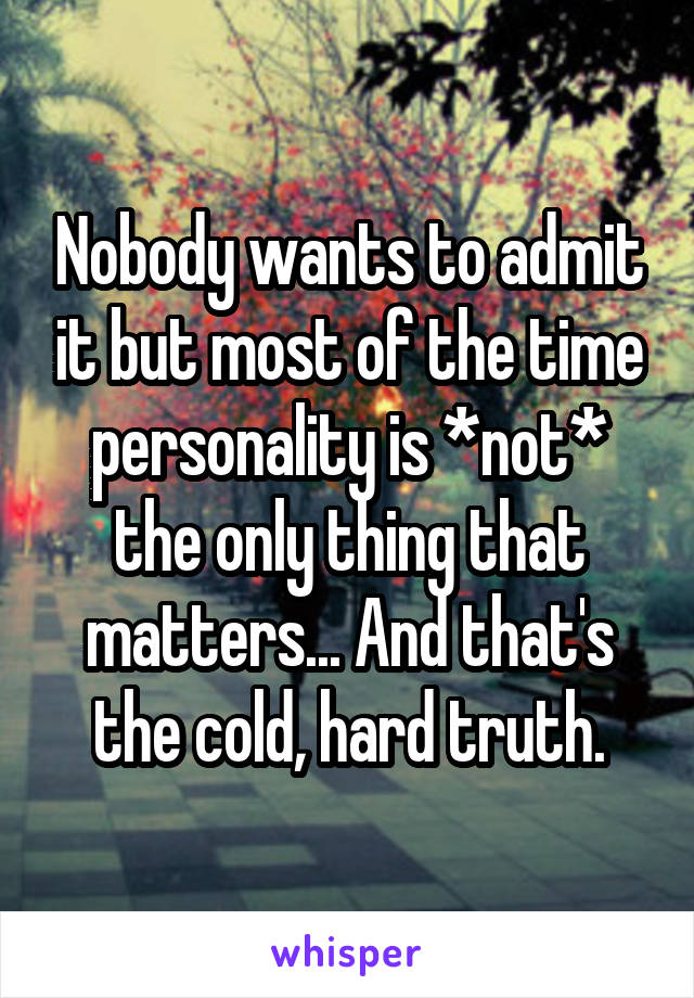 Nobody wants to admit it but most of the time personality is *not* the only thing that matters... And that's the cold, hard truth.