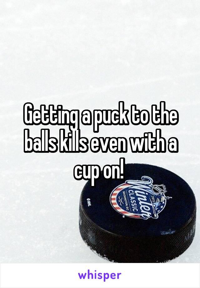 Getting a puck to the balls kills even with a cup on! 