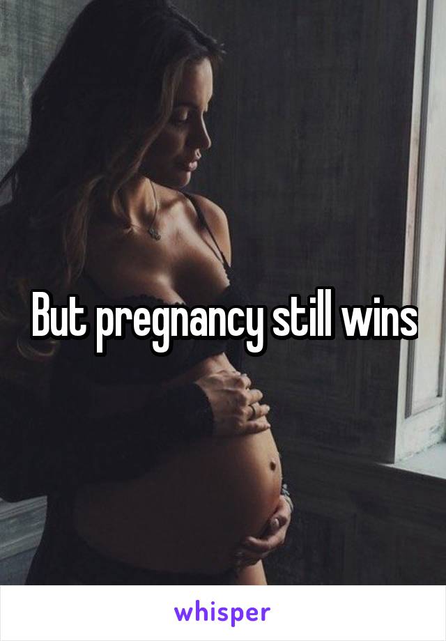 But pregnancy still wins