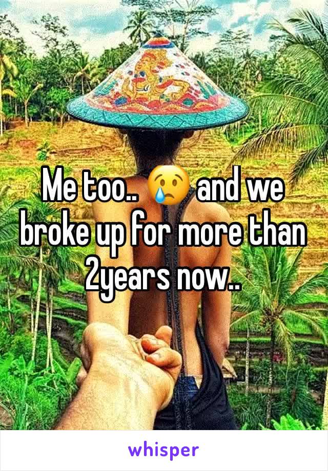 Me too.. 😢 and we broke up for more than 2years now..
