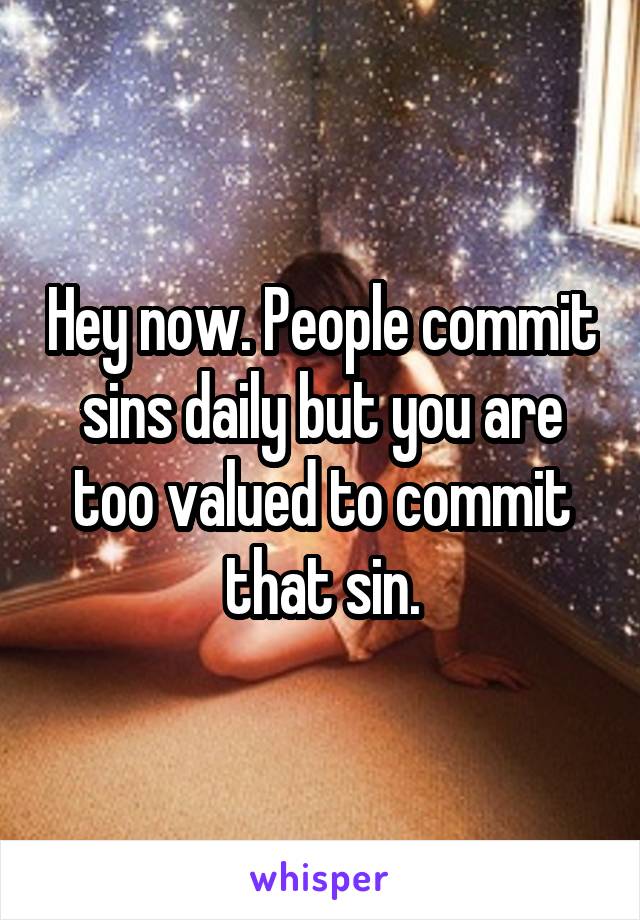 Hey now. People commit sins daily but you are too valued to commit that sin.